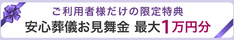 ご利用者様だけの限定特典 安心葬儀お見舞金 最大1万円分